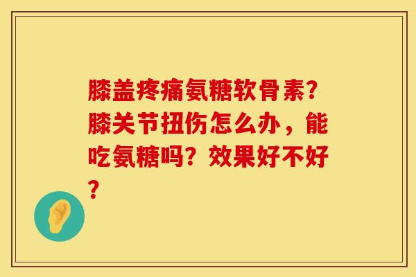 膝盖疼痛氨糖软骨素？膝关节扭伤怎么办，能吃氨糖吗？效果好不好？