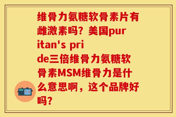 维骨力氨糖软骨素片有雌激素吗？美国puritan's pride三倍维骨力氨糖软骨素MSM维骨力是什么意思啊，这个品牌好吗？