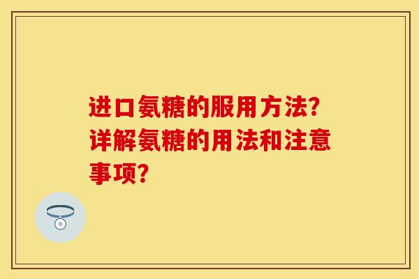 进口氨糖的服用方法？详解氨糖的用法和注意事项？