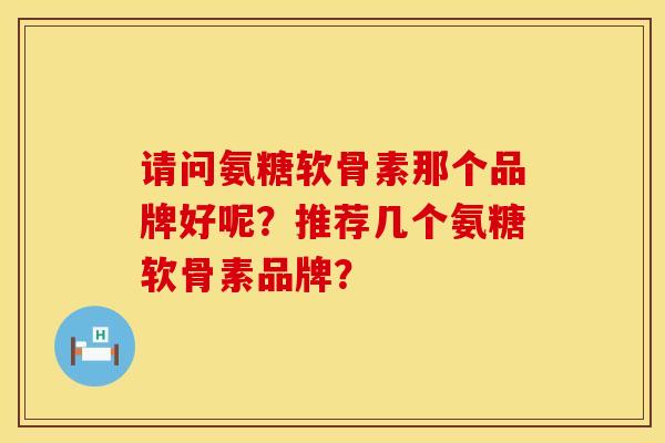 请问氨糖软骨素那个品牌好呢？推荐几个氨糖软骨素品牌？