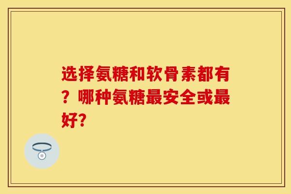 选择氨糖和软骨素都有？哪种氨糖最安全或最好？