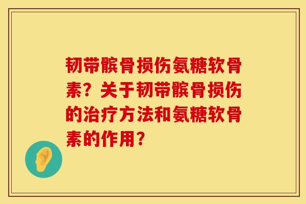 韧带髌骨损伤氨糖软骨素？关于韧带髌骨损伤的治疗方法和氨糖软骨素的作用？