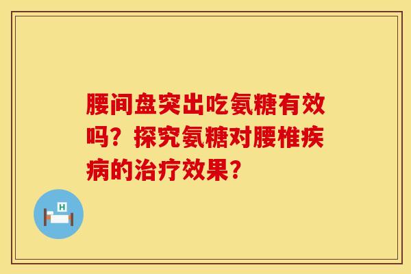 腰间盘突出吃氨糖有效吗？探究氨糖对腰椎疾病的治疗效果？