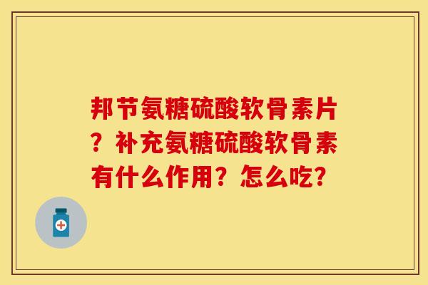 邦节氨糖硫酸软骨素片？补充氨糖硫酸软骨素有什么作用？怎么吃？