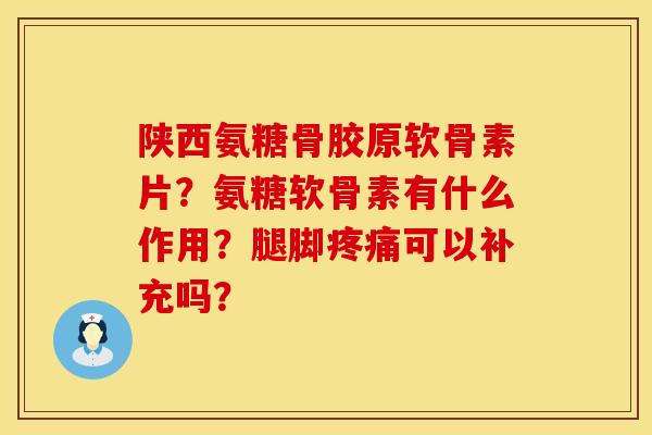 陕西氨糖骨胶原软骨素片？氨糖软骨素有什么作用？腿脚疼痛可以补充吗？