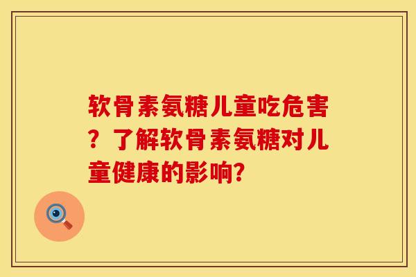 软骨素氨糖儿童吃危害？了解软骨素氨糖对儿童健康的影响？