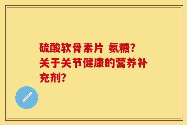 硫酸软骨素片 氨糖？关于关节健康的营养补充剂？