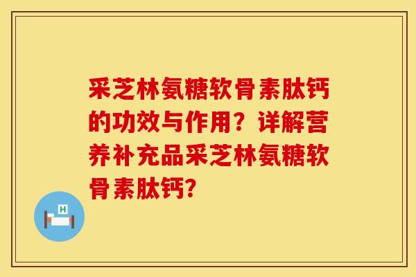 采芝林氨糖软骨素肽钙的功效与作用?详解营养补充品采芝林氨糖软骨素肽钙? 采芝林氨糖软骨素肽钙的功效与作用?详解营养补充品采芝林氨糖软骨素肽钙?