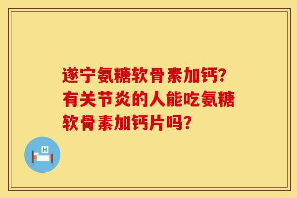 遂宁氨糖软骨素加钙？有关节炎的人能吃氨糖软骨素加钙片吗？