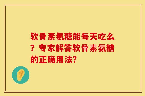 软骨素氨糖能每天吃么？专家解答软骨素氨糖的正确用法？