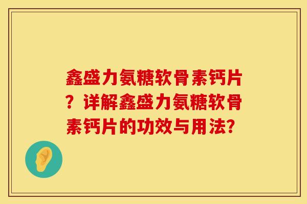 鑫盛力氨糖软骨素钙片？详解鑫盛力氨糖软骨素钙片的功效与用法？