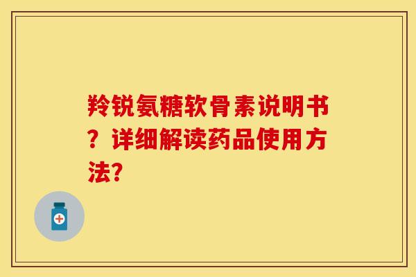 羚锐氨糖软骨素说明书？详细解读药品使用方法？