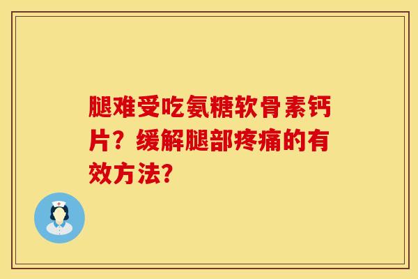 腿难受吃氨糖软骨素钙片?缓解腿部的有效方法? 腿难受吃氨糖软骨素钙片?缓解腿部的有效方法?
