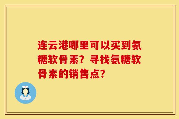 连云港哪里可以买到氨糖软骨素？寻找氨糖软骨素的销售点？
