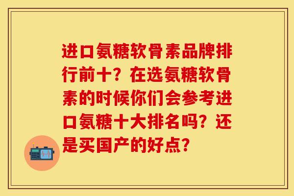 进口氨糖软骨素品牌排行前十?在选氨糖软骨素的时候你们会参考进口氨糖十大排名吗?还是买国产的好点? 进口氨糖软骨素品牌排行前十?在选氨糖软骨素的时候你们会参考进口氨糖十大排名吗?还是买国产的好点?