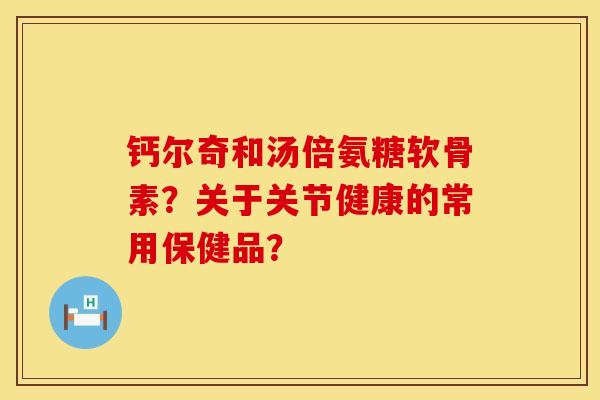 钙尔奇和汤倍氨糖软骨素？关于关节健康的常用保健品？