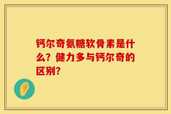 钙尔奇氨糖软骨素是什么？健力多与钙尔奇的区别？