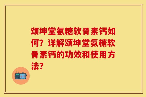 颂坤堂氨糖软骨素钙如何？详解颂坤堂氨糖软骨素钙的功效和使用方法？