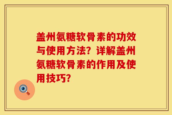 盖州氨糖软骨素的功效与使用方法？详解盖州氨糖软骨素的作用及使用技巧？