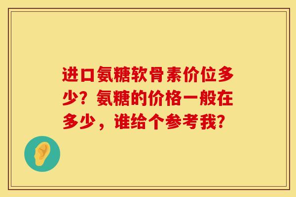 进口氨糖软骨素价位多少？氨糖的价格一般在多少，谁给个参考我？