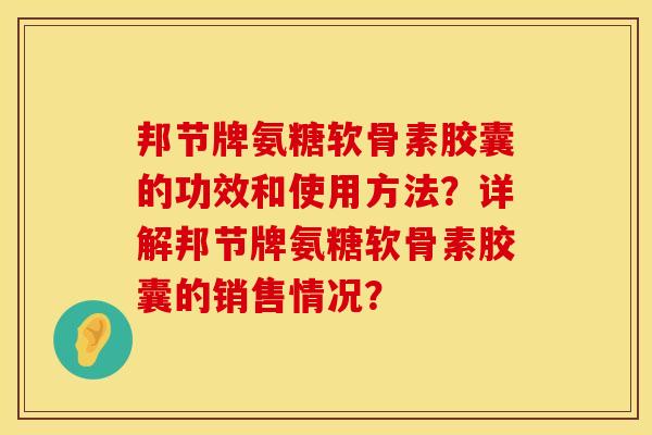 邦节牌氨糖软骨素胶囊的功效和使用方法?详解邦节牌氨糖软骨素胶囊的销售情况? 邦节牌氨糖软骨素胶囊的功效和使用方法?详解邦节牌氨糖软骨素胶囊的销售情况?