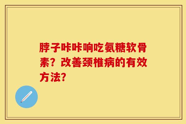 脖子咔咔响吃氨糖软骨素？改善颈椎病的有效方法？