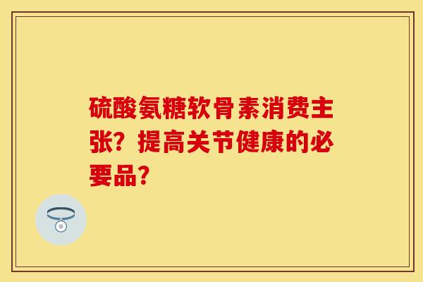 硫酸氨糖软骨素消费主张?提高关节健康的必要品? 硫酸氨糖软骨素消费主张?提高关节健康的必要品?