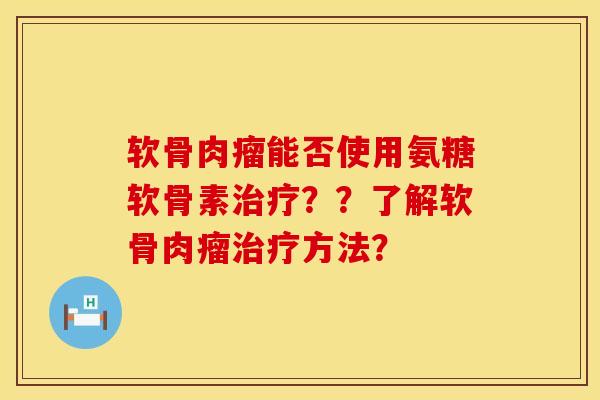 软骨肉瘤能否使用氨糖软骨素治疗？？了解软骨肉瘤治疗方法？