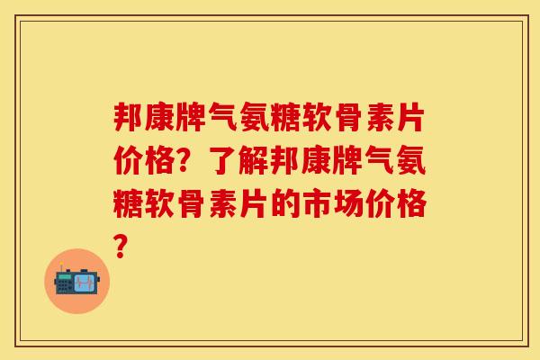 邦康牌气氨糖软骨素片价格？了解邦康牌气氨糖软骨素片的市场价格？