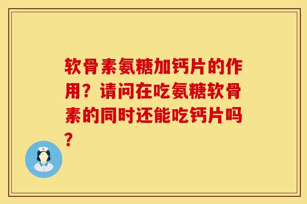 软骨素氨糖加钙片的作用？请问在吃氨糖软骨素的同时还能吃钙片吗？