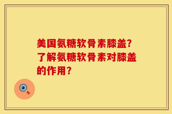 美国氨糖软骨素膝盖？了解氨糖软骨素对膝盖的作用？