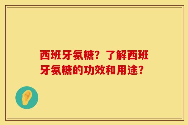 西班牙氨糖？了解西班牙氨糖的功效和用途？