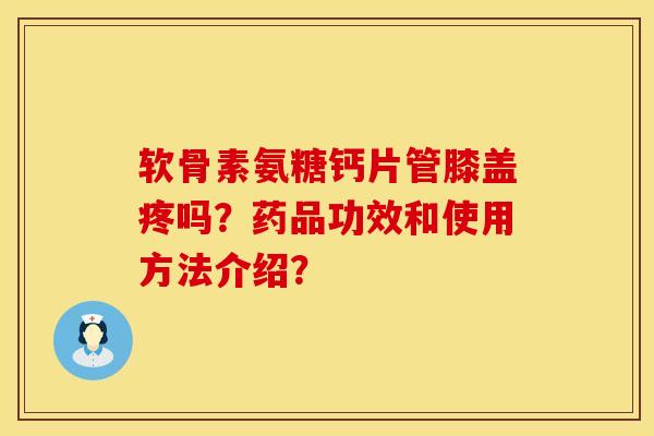软骨素氨糖钙片管膝盖疼吗？药品功效和使用方法介绍？