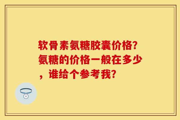 软骨素氨糖胶囊价格？氨糖的价格一般在多少，谁给个参考我？