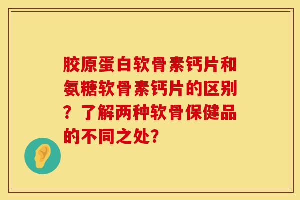 胶原蛋白软骨素钙片和氨糖软骨素钙片的区别?了解两种软骨保健品的不同之处? 胶原蛋白软骨素钙片和氨糖软骨素钙片的区别?了解两种软骨保健品的不同之处?