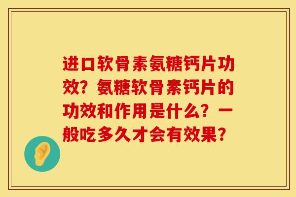 进口软骨素氨糖钙片功效?氨糖软骨素钙片的功效和作用是什么?一般吃多久才会有效果? 进口软骨素氨糖钙片功效?氨糖软骨素钙片的功效和作用是什么?一般吃多久才会有效果?