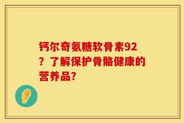 钙尔奇氨糖软骨素92？了解保护骨骼健康的营养品？
