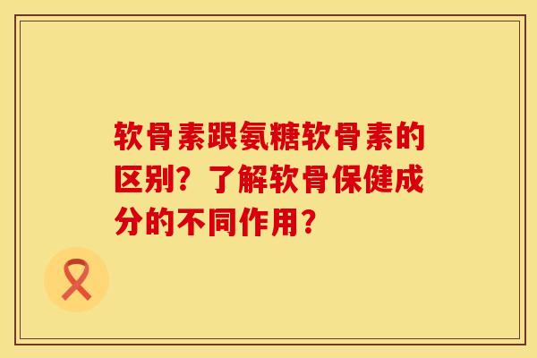 软骨素跟氨糖软骨素的区别？了解软骨保健成分的不同作用？