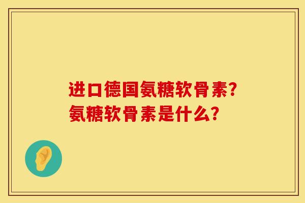 进口德国氨糖软骨素？氨糖软骨素是什么？