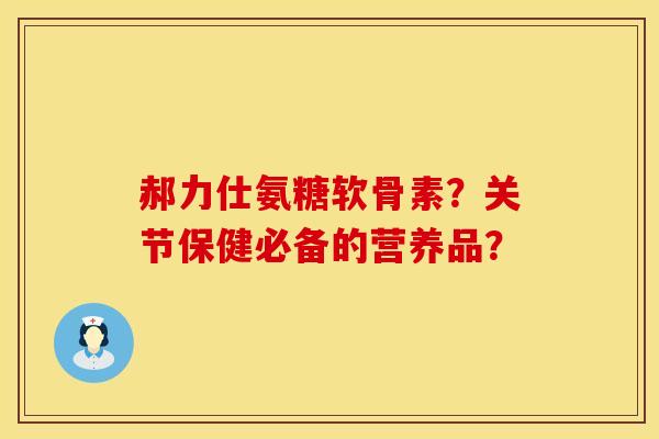 郝力仕氨糖软骨素?关节保健必备的营养品? 郝力仕氨糖软骨素?关节保健必备的营养品?