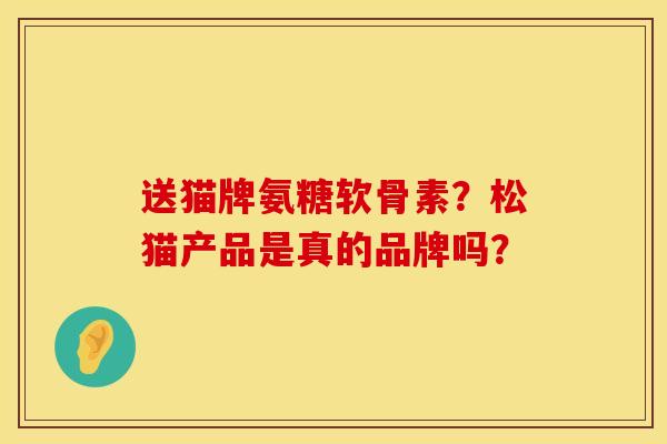 送猫牌氨糖软骨素？松猫产品是真的品牌吗？
