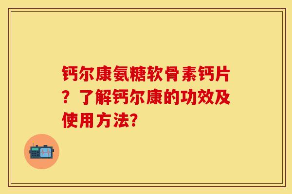 钙尔康氨糖软骨素钙片？了解钙尔康的功效及使用方法？