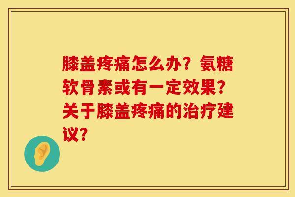 膝盖疼痛怎么办？氨糖软骨素或有一定效果？关于膝盖疼痛的治疗建议？