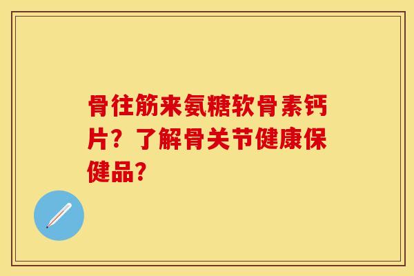 骨往筋来氨糖软骨素钙片？了解骨关节健康保健品？
