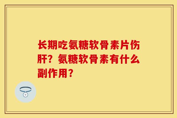 长期吃氨糖软骨素片伤肝？氨糖软骨素有什么副作用？