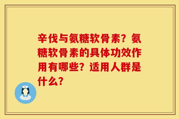 辛伐与氨糖软骨素？氨糖软骨素的具体功效作用有哪些？适用人群是什么？