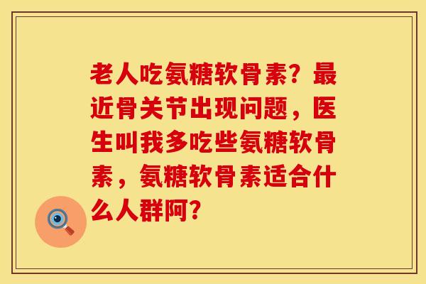 老人吃氨糖软骨素？最近骨关节出现问题，医生叫我多吃些氨糖软骨素，氨糖软骨素适合什么人群阿？
