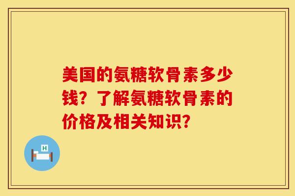 美国的氨糖软骨素多少钱?了解氨糖软骨素的价格及相关知识? 美国的氨糖软骨素多少钱?了解氨糖软骨素的价格及相关知识?