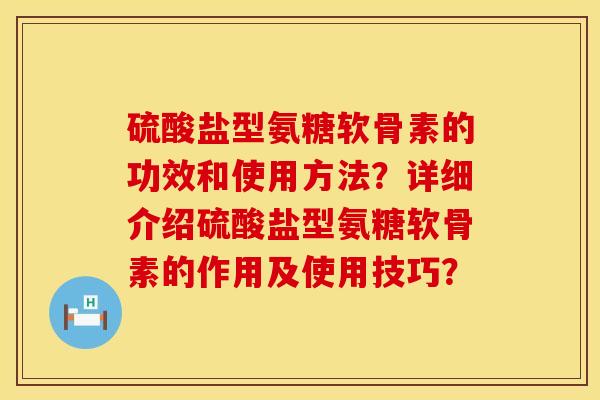 硫酸盐型氨糖软骨素的功效和使用方法？详细介绍硫酸盐型氨糖软骨素的作用及使用技巧？