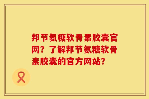 邦节氨糖软骨素胶囊官网？了解邦节氨糖软骨素胶囊的官方网站？